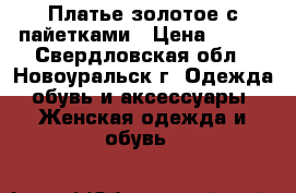 Платье золотое с пайетками › Цена ­ 600 - Свердловская обл., Новоуральск г. Одежда, обувь и аксессуары » Женская одежда и обувь   